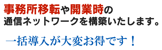 事務所移転や開業時の通信ネットワークを構築いたします。一括導入が大変お得です！